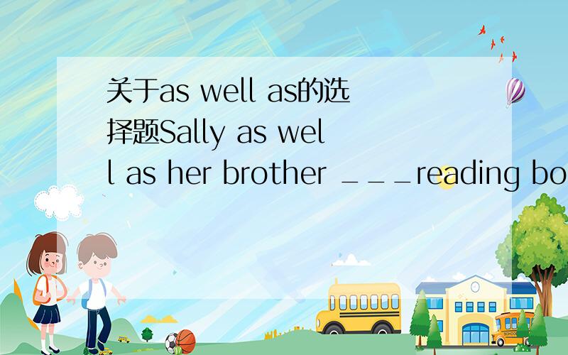 关于as well as的选择题Sally as well as her brother ___reading books.A.likes B.like C.liked D.is liking E.are liking请说明原因、谢谢。