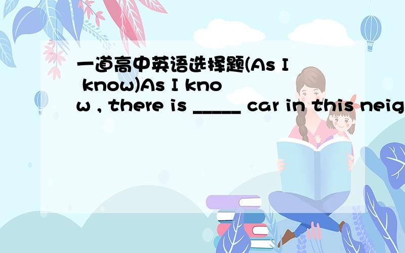 一道高中英语选择题(As I know)As I know , there is _____ car in this neighbourhood.A.no suchB.no aC.not suchD.no such a答案是什么?为什么?谢谢