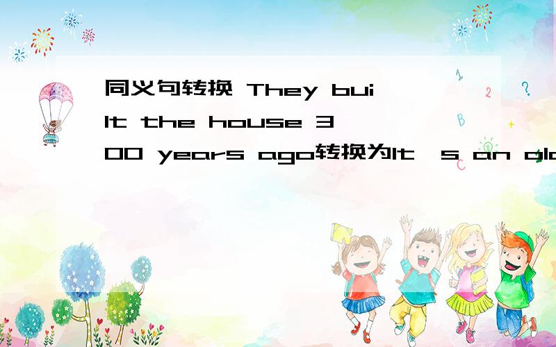 同义句转换 They built the house 300 years ago转换为It's an old house__ __ __of 300 years