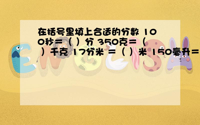 在括号里填上合适的分数 100秒＝（ ）分 350克＝（ ）千克 17分米 ＝（ ）米 150毫升＝（ ）升60公顷＝（ ）平方千米 ）时