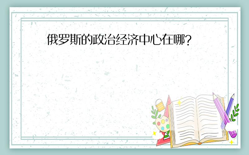 俄罗斯的政治经济中心在哪?