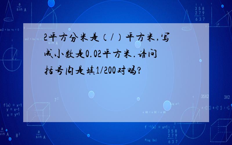 2平方分米是（/）平方米,写成小数是0.02平方米.请问括号内是填1/200对吗?