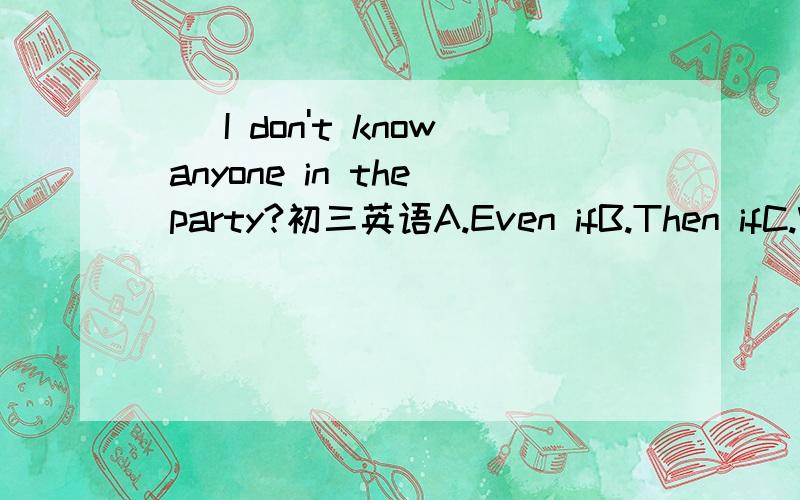 ＿＿I don't know anyone in the party?初三英语A.Even ifB.Then ifC.Why ifD.What if