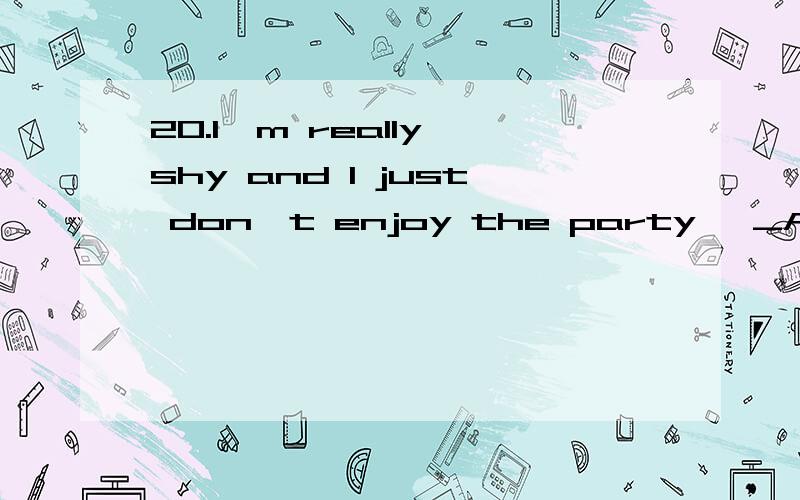 20.I'm really shy and I just don't enjoy the party ,_A__I don't know anyone there .A.What if B.how C.what's wrong D.why