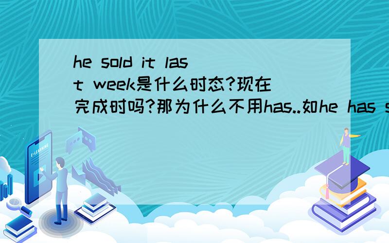 he sold it last week是什么时态?现在完成时吗?那为什么不用has..如he has sold it last week如果是一般过去式的话 was在哪？