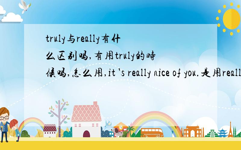 truly与really有什么区别吗,有用truly的时候吗,怎么用,it 's really nice of you.是用really吗,用truly行吗,请举个truly的例子.