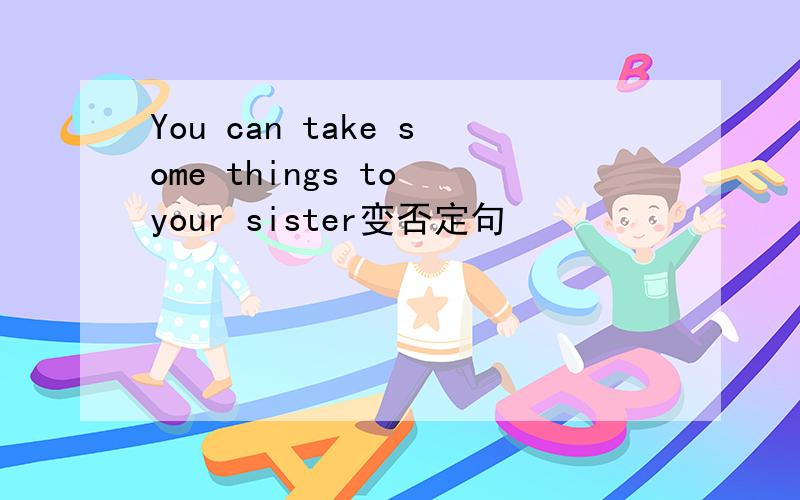 You can take some things to your sister变否定句