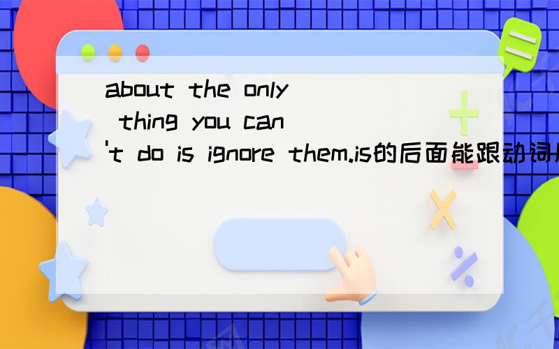 about the only thing you can't do is ignore them.is的后面能跟动词原形ignore么?