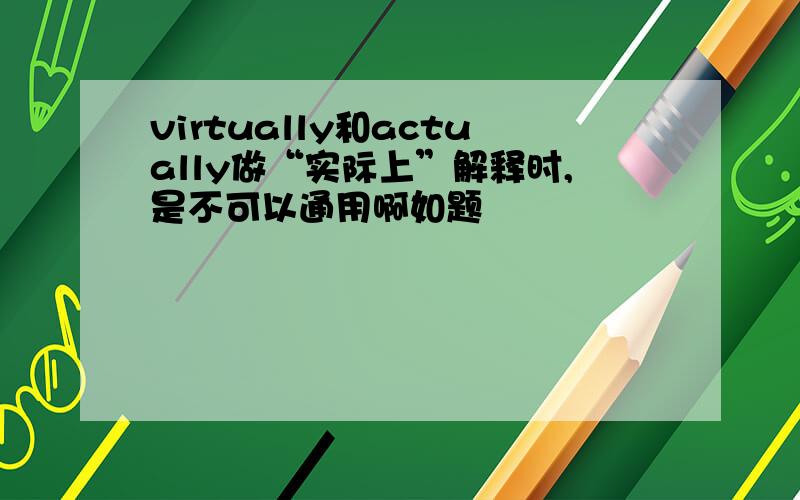 virtually和actually做“实际上”解释时,是不可以通用啊如题