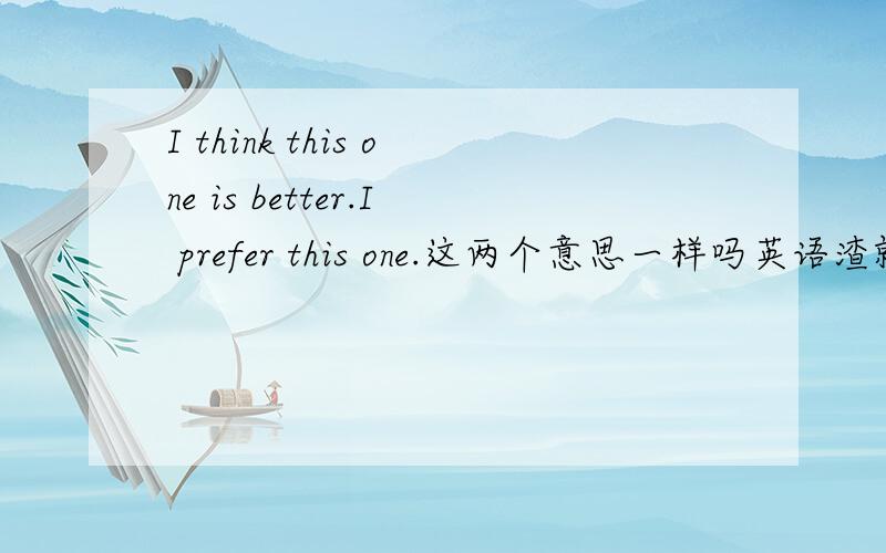 I think this one is better.I prefer this one.这两个意思一样吗英语渣就这样...