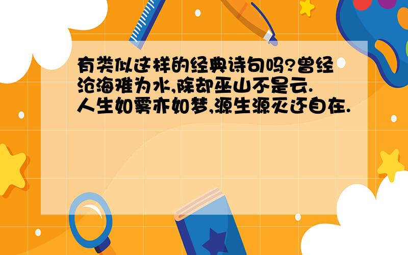 有类似这样的经典诗句吗?曾经沧海难为水,除却巫山不是云.人生如雾亦如梦,源生源灭还自在.