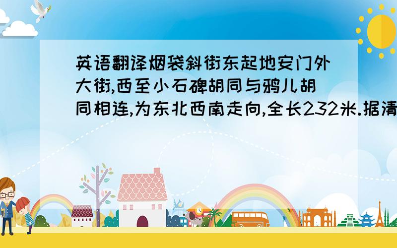 英语翻译烟袋斜街东起地安门外大街,西至小石碑胡同与鸦儿胡同相连,为东北西南走向,全长232米.据清乾隆年间刊刻的《日下旧闻考》一书记载,此街原名