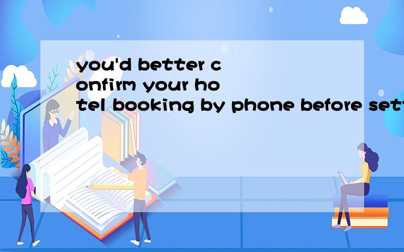 you'd better confirm your hotel booking by phone before setting off翻译