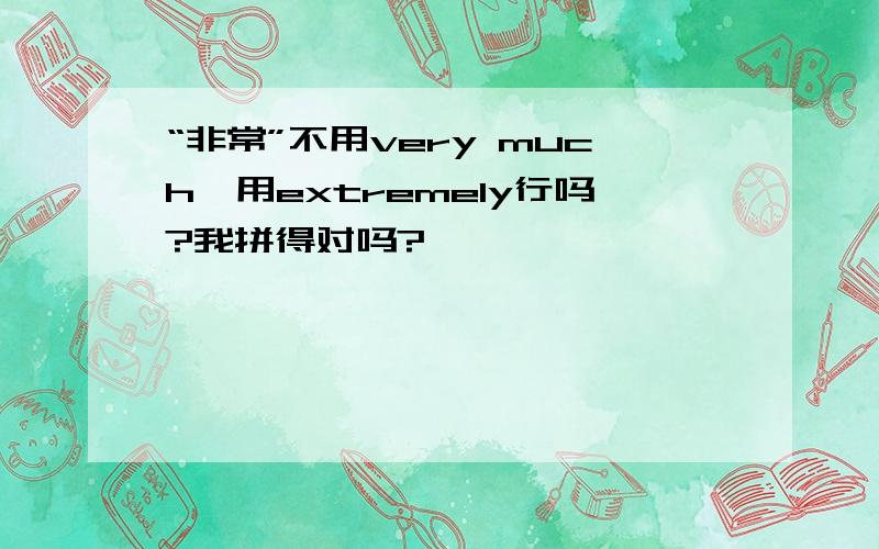 “非常”不用very much,用extremely行吗?我拼得对吗?