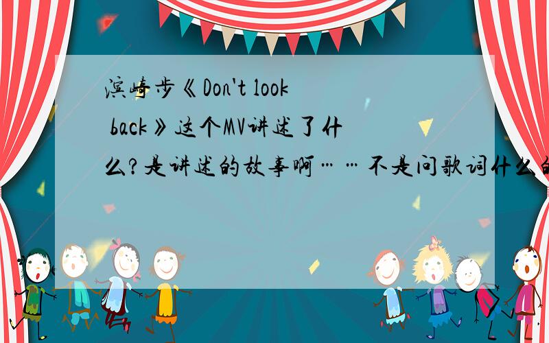 滨崎步《Don't look back》这个MV讲述了什么?是讲述的故事啊……不是问歌词什么的.只是想问讲述的故事而不是表达什么=-=……单纯的说这个MV而不是牵扯到步的人.