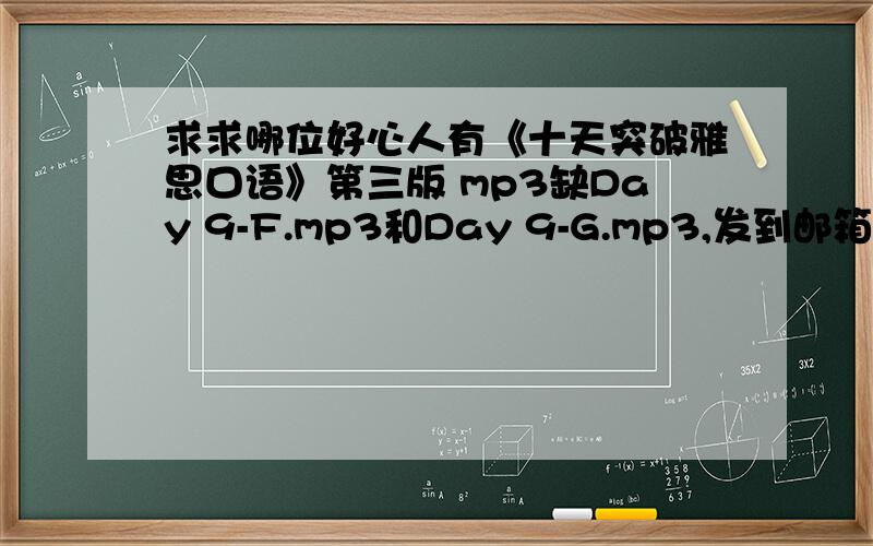 求求哪位好心人有《十天突破雅思口语》第三版 mp3缺Day 9-F.mp3和Day 9-G.mp3,发到邮箱zrl63@126.