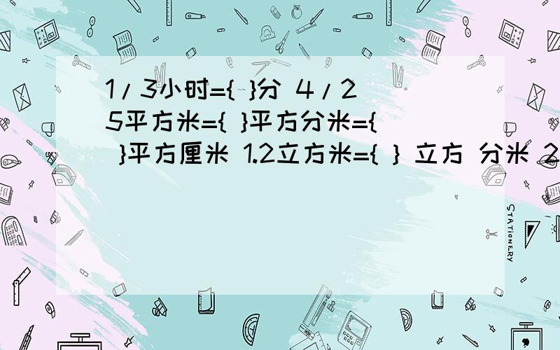 1/3小时={ }分 4/25平方米={ }平方分米={ }平方厘米 1.2立方米={ } 立方 分米 2/3{ }66.7%填大于小于80毫升={ }升={ }立方 分米