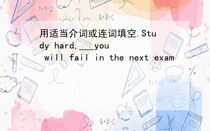 用适当介词或连词填空.Study hard,___you will fail in the next exam