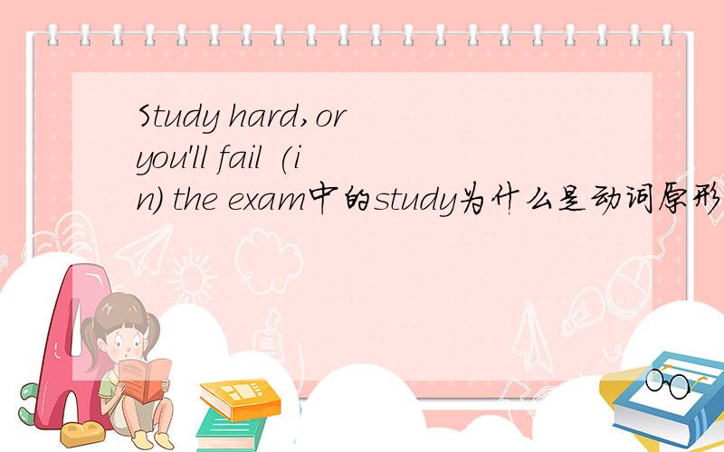 Study hard,or you'll fail (in) the exam中的study为什么是动词原形