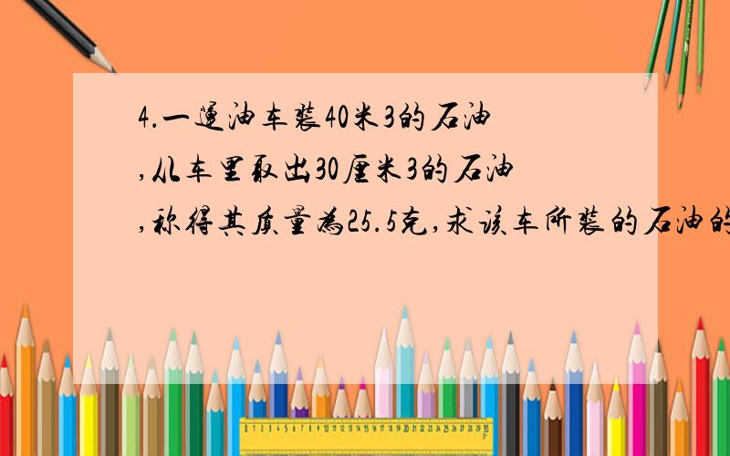 4．一运油车装40米3的石油,从车里取出30厘米3的石油,称得其质量为25.5克,求该车所装的石油的质量.