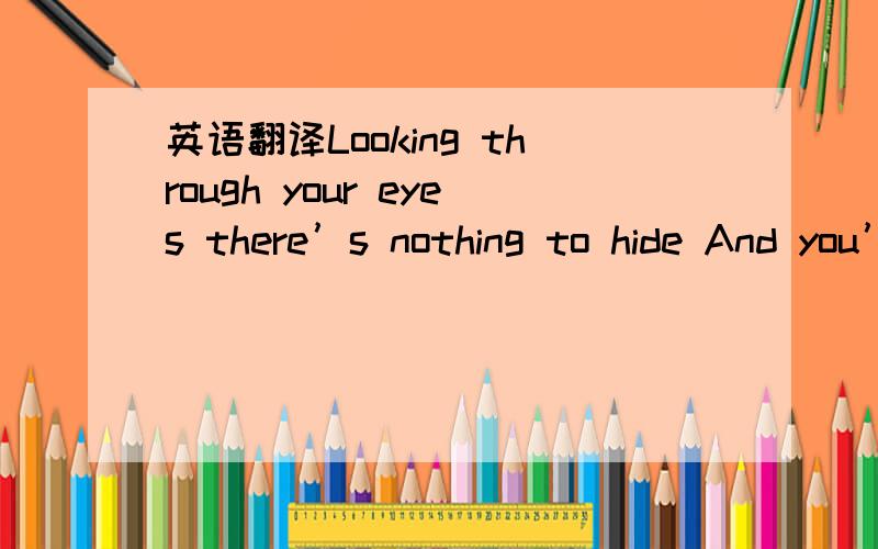 英语翻译Looking through your eyes there’s nothing to hide And you’re no longer mine How could I survive when you say goodbye Why do birds still fly up high?Can’t stop the tears from fallin’ We used to be so fine when you walked into my li