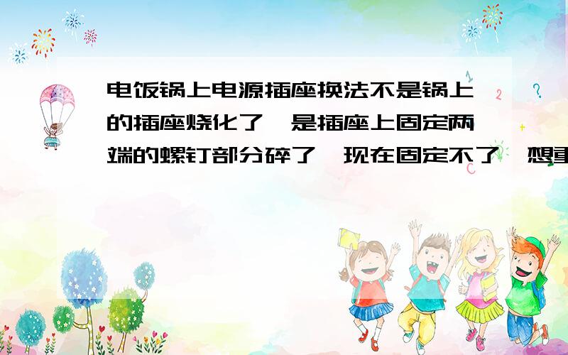 电饭锅上电源插座换法不是锅上的插座烧化了,是插座上固定两端的螺钉部分碎了,现在固定不了,想重新换一个插座,但是如何换了,