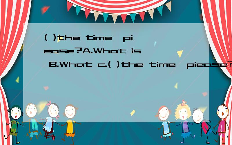 ( )the time,piease?A.What is B.What c.( )the time,piease?A.What is B.What c.HOW