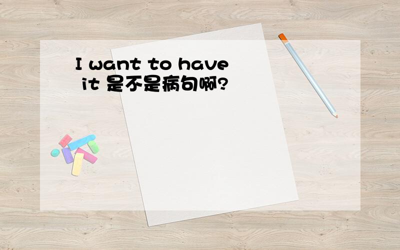 I want to have it 是不是病句啊?