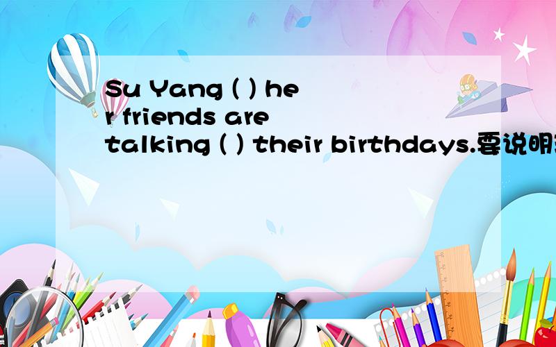 Su Yang ( ) her friends are talking ( ) their birthdays.要说明理由.