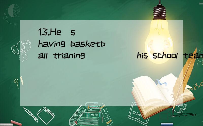 13.He‟s having basketball trianing _____his school team.A.to B.with C.for DF> o