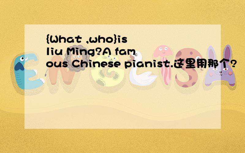 {What ,who}is liu Ming?A famous Chinese pianist.这里用那个?