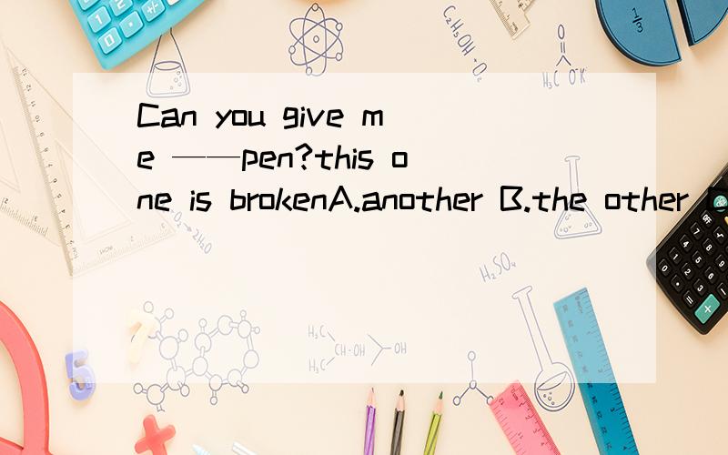 Can you give me ——pen?this one is brokenA.another B.the other C.other D .others 顺便讲讲这几个词用法谢谢~