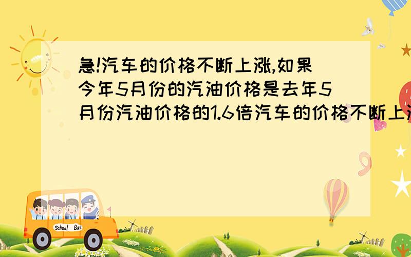 急!汽车的价格不断上涨,如果今年5月份的汽油价格是去年5月份汽油价格的1.6倍汽车的价格不断上涨,如果今年5月份的汽油价格是去年5月份汽油价格的1.6倍,且用150元给汽车加的油量比去年5月