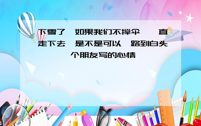 下雪了,如果我们不撑伞,一直走下去,是不是可以一路到白头…… 一个朋友写的心情