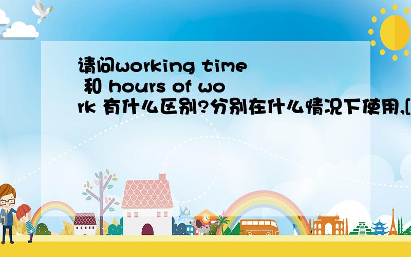 请问working time 和 hours of work 有什么区别?分别在什么情况下使用,[(ws)]能给我这2个的例句吗