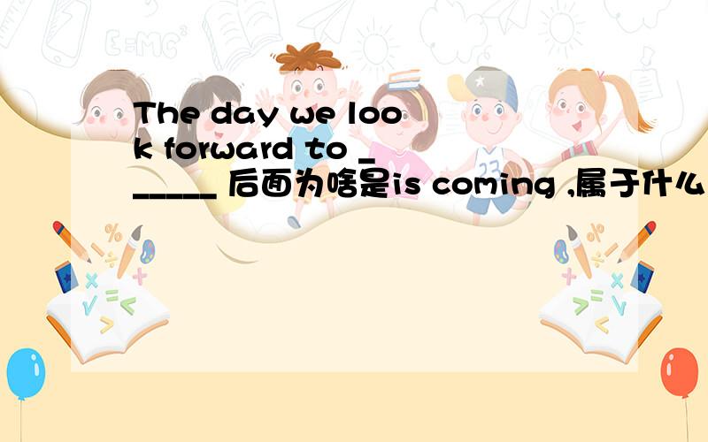 The day we look forward to ______ 后面为啥是is coming ,属于什么类型的题,属不属于语法问题,用不用买语法书来学习