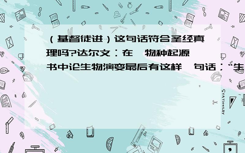 （基督徒进）这句话符合圣经真理吗?达尔文：在《物种起源》书中论生物演变最后有这样一句话；“生命是奇妙伟大的,这是造物主在最初给了一个或几个动物之生命,使他们渐渐进化、演变