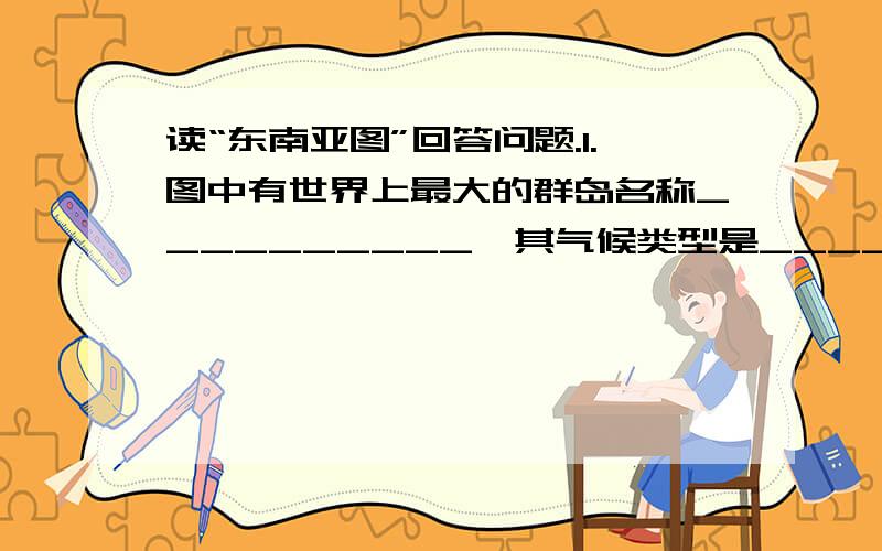 读“东南亚图”回答问题.1.图中有世界上最大的群岛名称__________,其气候类型是__________,降水以________雨为主.2.图中群岛国家常受到海啸的威胁.海啸主要是由海洋中___________（地质作用）引发