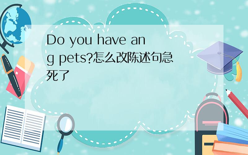 Do you have ang pets?怎么改陈述句急死了