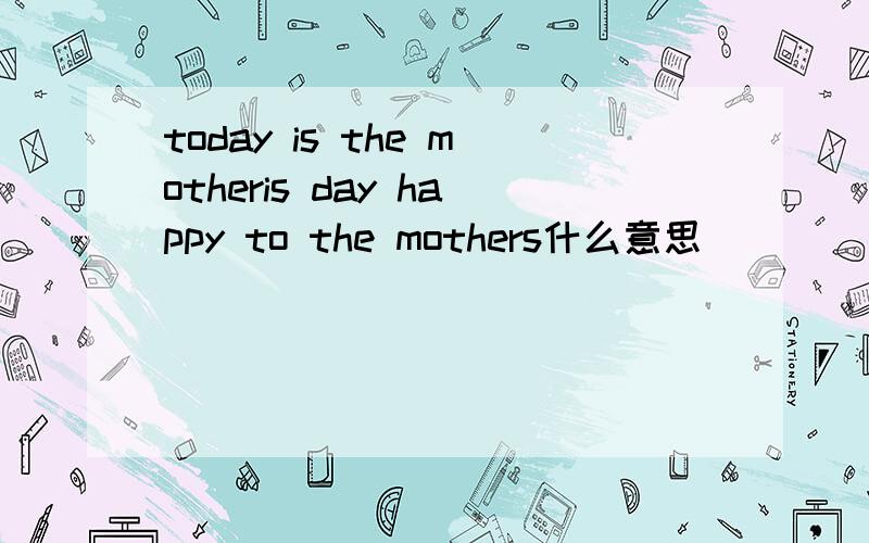 today is the motheris day happy to the mothers什么意思