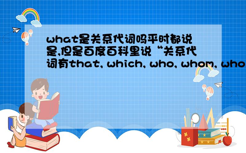 what是关系代词吗平时都说是,但是百度百科里说“关系代词有that, which, who, whom, whose, as等,绝对没有what ”,是什么回事啊