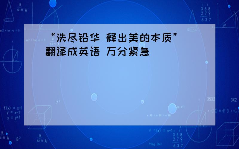 “洗尽铅华 释出美的本质” 翻译成英语 万分紧急