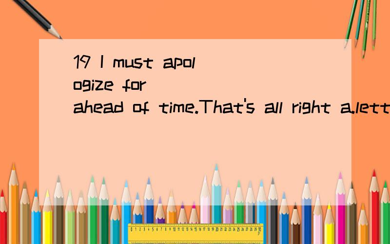 19 I must apologize for ___ ahead of time.That's all right a.letting you not know b not letting you know c letting you know not d letting not you know 需要详细分析