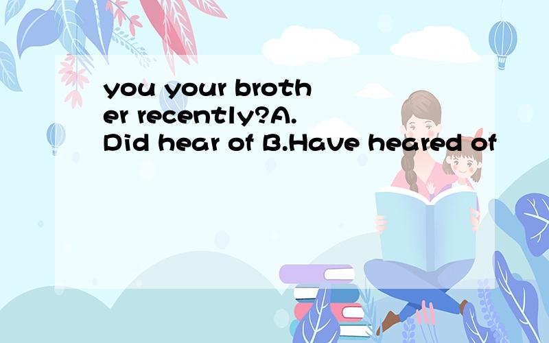 you your brother recently?A.Did hear of B.Have heared of