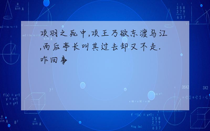 项羽之死中,项王乃欲东渡乌江,而后亭长叫其过去却又不走.咋回事