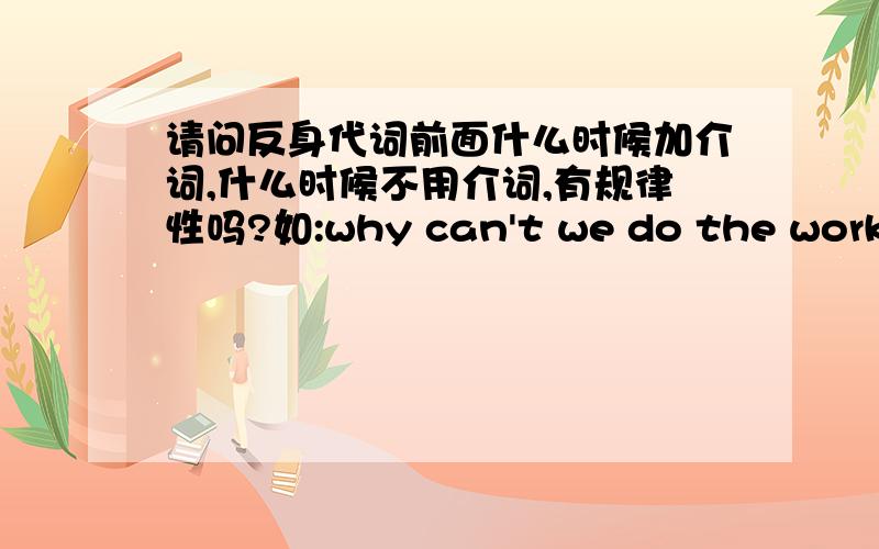 请问反身代词前面什么时候加介词,什么时候不用介词,有规律性吗?如:why can't we do the work ourselves?can you work our this problem youself?都不加介词,而 we must not think only of ourselves.怎么加介词of 如不加of