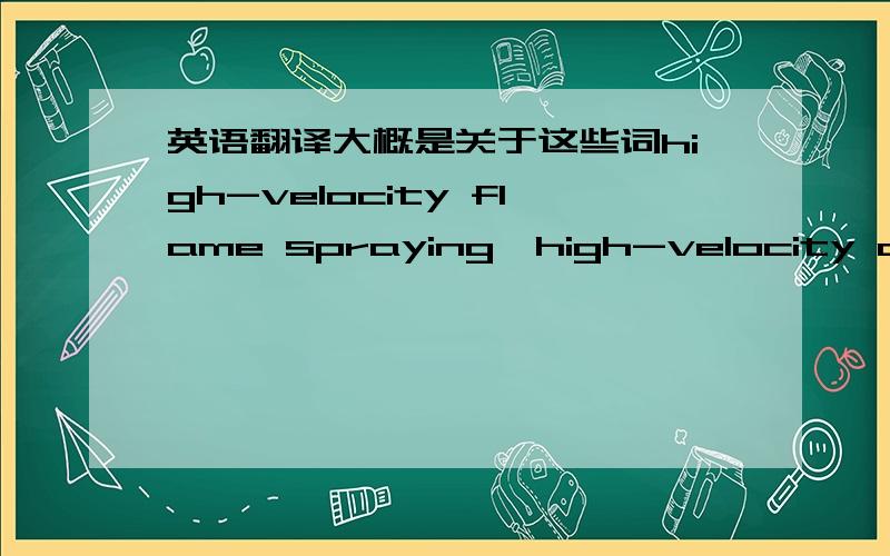 英语翻译大概是关于这些词high-velocity flame spraying,high-velocity oxyfue spraying,plasma spraying,solution precursor,suspension