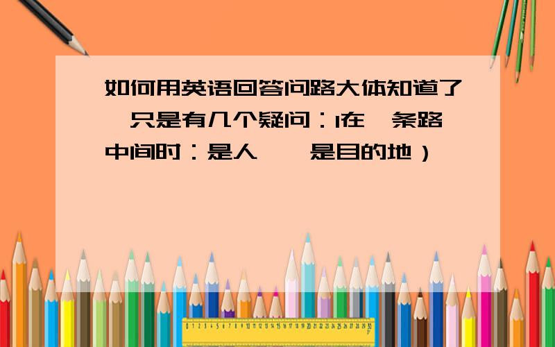 如何用英语回答问路大体知道了,只是有几个疑问：1在一条路中间时：是人,*是目的地）——————————!————————————* （ --》右）怎么说?我知道可以用“go along”但是这