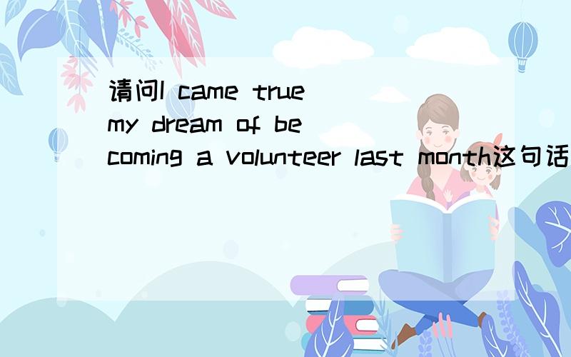 请问I came true my dream of becoming a volunteer last month这句话只改一个地方怎样改错?