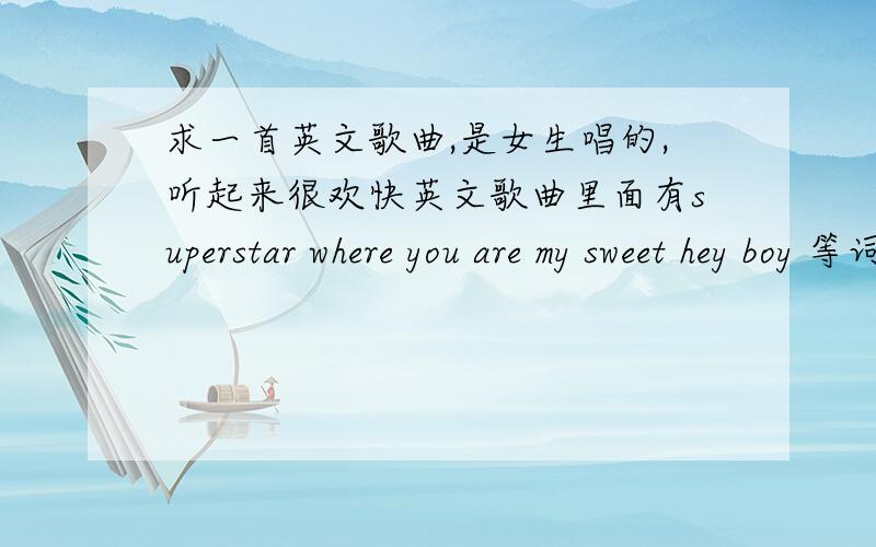 求一首英文歌曲,是女生唱的,听起来很欢快英文歌曲里面有superstar where you are my sweet hey boy 等词语 本人英文能力有限,希望给我帮忙刚开始的时候 有个男生说 撒有那拉 然后有个女生对白 很短